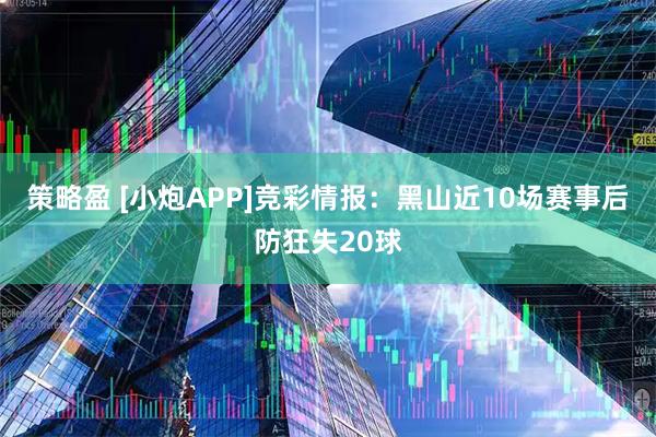 策略盈 [小炮APP]竞彩情报：黑山近10场赛事后防狂失20球