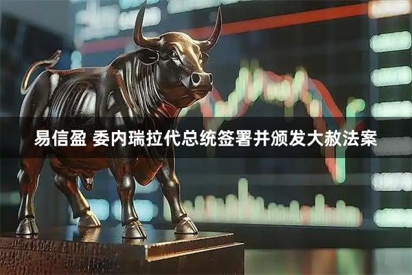 易信盈 委内瑞拉代总统签署并颁发大赦法案