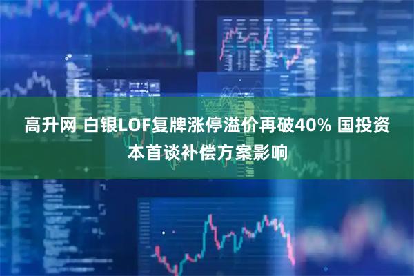 高升网 白银LOF复牌涨停溢价再破40% 国投资本首谈补偿方案影响