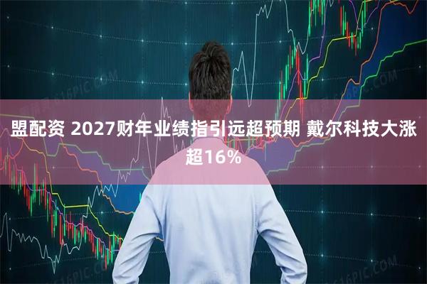 盟配资 2027财年业绩指引远超预期 戴尔科技大涨超16%