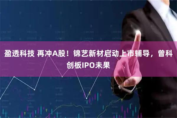 盈透科技 再冲A股！锦艺新材启动上市辅导，曾科创板IPO未果