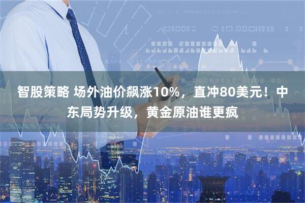 智股策略 场外油价飙涨10%，直冲80美元！中东局势升级，黄金原油谁更疯