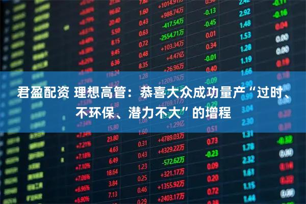 君盈配资 理想高管：恭喜大众成功量产“过时、不环保、潜力不大”的增程