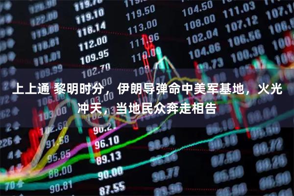 上上通 黎明时分，伊朗导弹命中美军基地，火光冲天，当地民众奔走相告