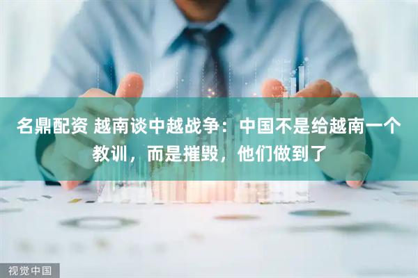 名鼎配资 越南谈中越战争：中国不是给越南一个教训，而是摧毁，他们做到了