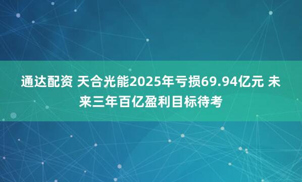 通达配资 天合光能2025年亏损69.94亿元 未来三年百亿盈利目标待考