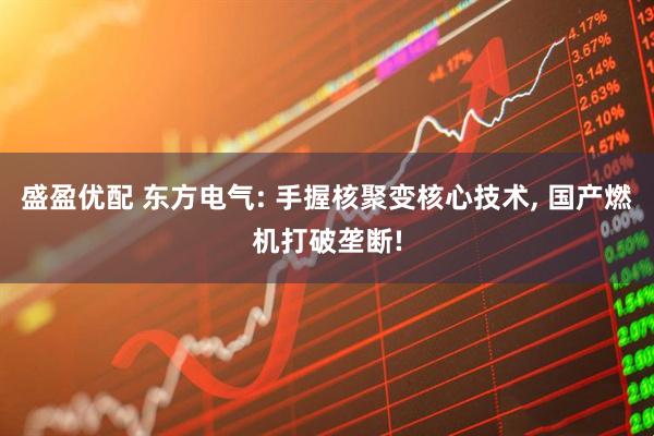 盛盈优配 东方电气: 手握核聚变核心技术, 国产燃机打破垄断!