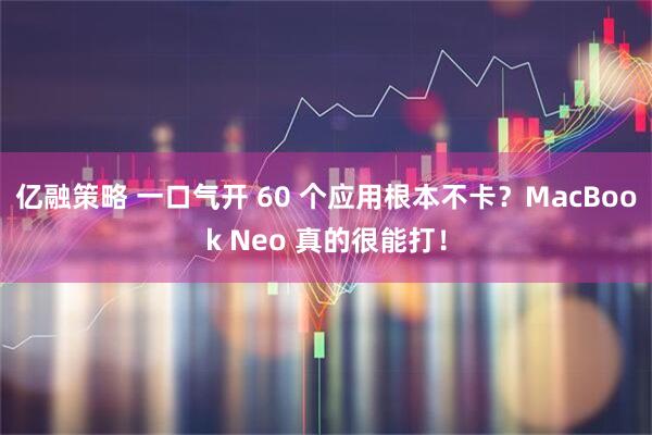 亿融策略 一口气开 60 个应用根本不卡？MacBook Neo 真的很能打！