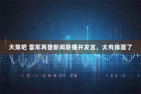 天策吧 雷军再登新闻联播并发言，太有排面了
