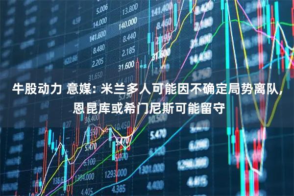 牛股动力 意媒: 米兰多人可能因不确定局势离队, 恩昆库或希门尼斯可能留守
