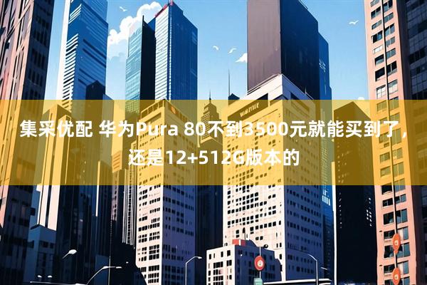 集采优配 华为Pura 80不到3500元就能买到了，还是12+512G版本的