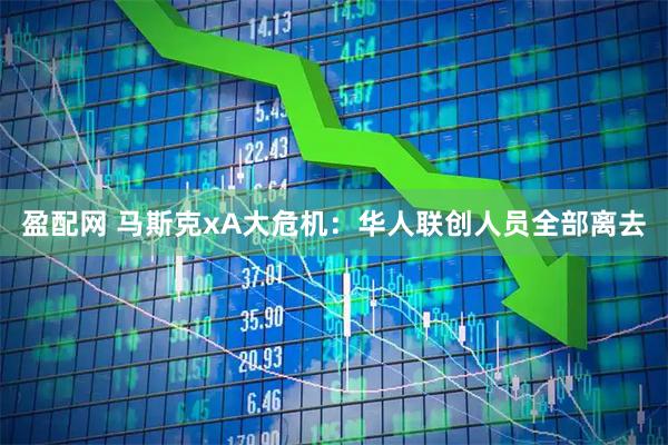 盈配网 马斯克xA大危机：华人联创人员全部离去