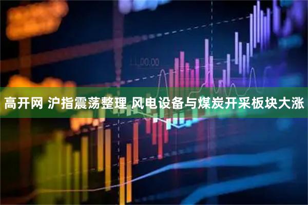 高开网 沪指震荡整理 风电设备与煤炭开采板块大涨