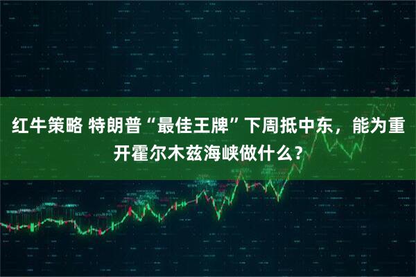 红牛策略 特朗普“最佳王牌”下周抵中东，能为重开霍尔木兹海峡做什么？