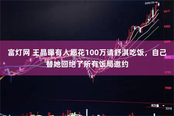富灯网 王晶曝有人愿花100万请舒淇吃饭，自己替她回绝了所有饭局邀约