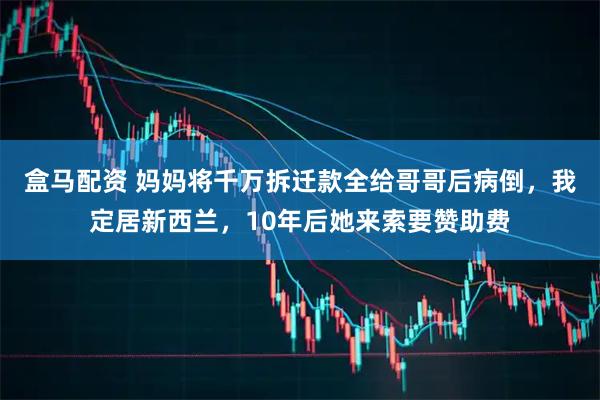盒马配资 妈妈将千万拆迁款全给哥哥后病倒，我定居新西兰，10年后她来索要赞助费