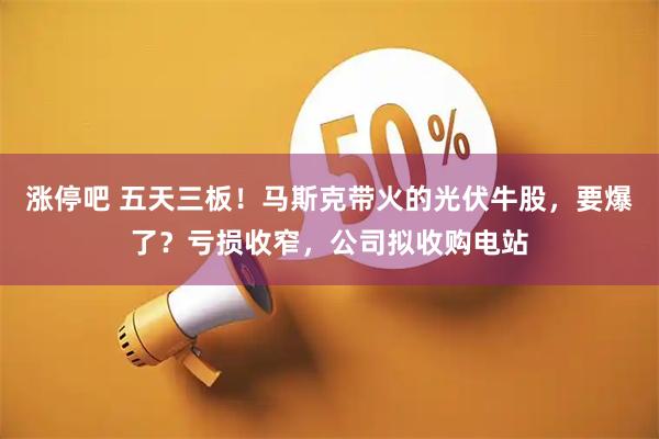涨停吧 五天三板！马斯克带火的光伏牛股，要爆了？亏损收窄，公司拟收购电站