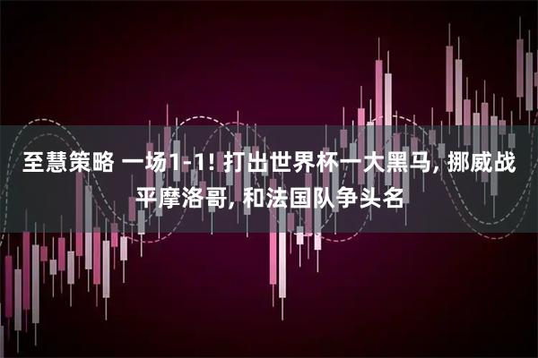 至慧策略 一场1-1! 打出世界杯一大黑马, 挪威战平摩洛哥, 和法国队争头名