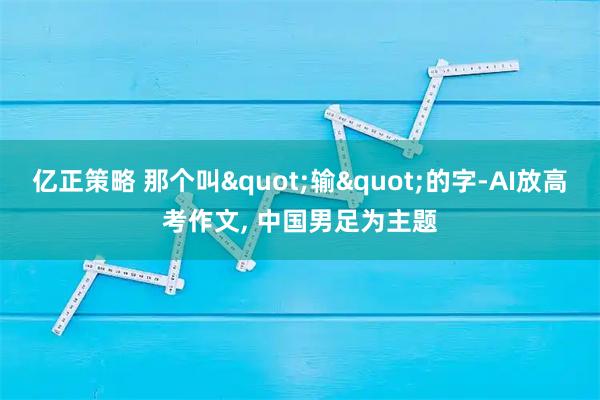 亿正策略 那个叫"输"的字-AI放高考作文, 中国男足为主题
