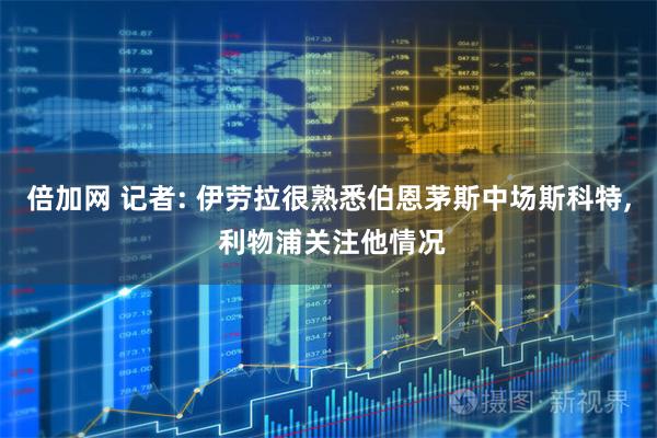 倍加网 记者: 伊劳拉很熟悉伯恩茅斯中场斯科特, 利物浦关注他情况
