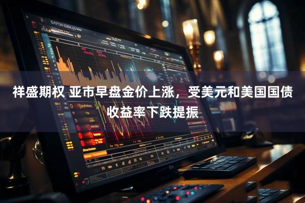 祥盛期权 亚市早盘金价上涨，受美元和美国国债收益率下跌提振