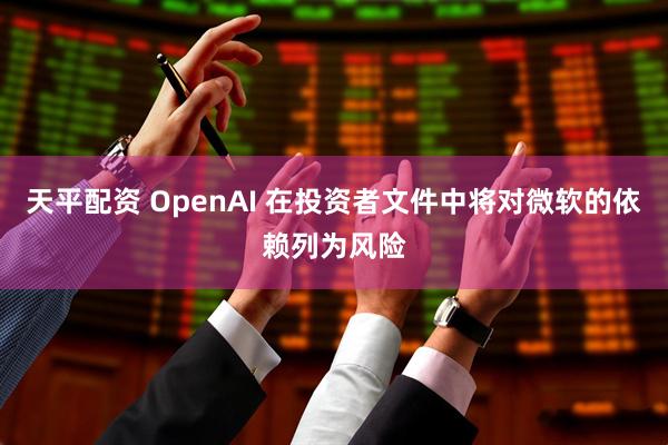 天平配资 OpenAI 在投资者文件中将对微软的依赖列为风险