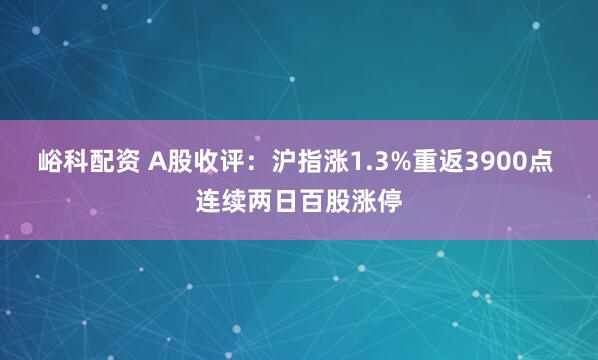 峪科配资 A股收评：沪指涨1.3%重返3900点 连续两日百股涨停