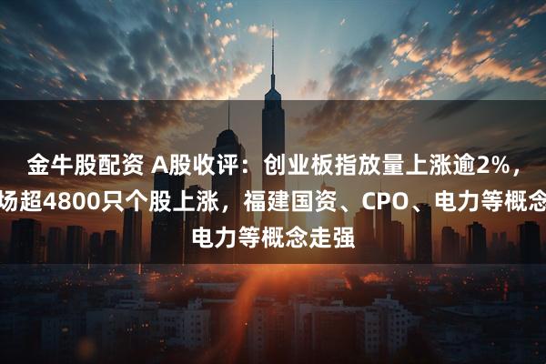 金牛股配资 A股收评：创业板指放量上涨逾2%，全市场超4800只个股上涨，福建国资、CPO、电力等概念走强