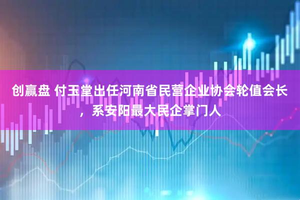 创赢盘 付玉堂出任河南省民营企业协会轮值会长，系安阳最大民企掌门人
