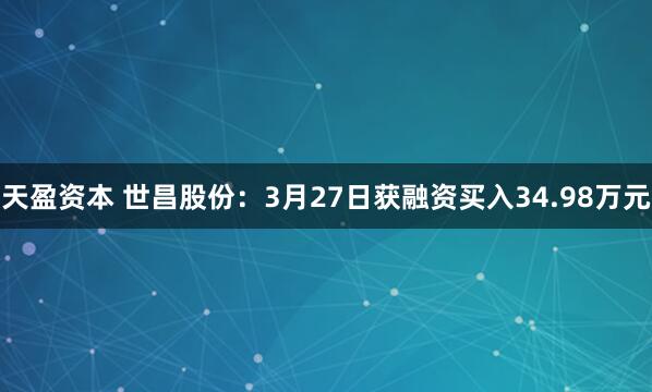 天盈资本 世昌股份：3月27日获融资买入34.98万元