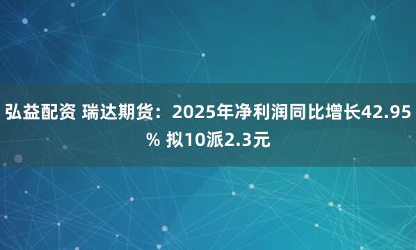 弘益配资 瑞达期货：2025年净利润同比增长42.95% 拟10派2.3元
