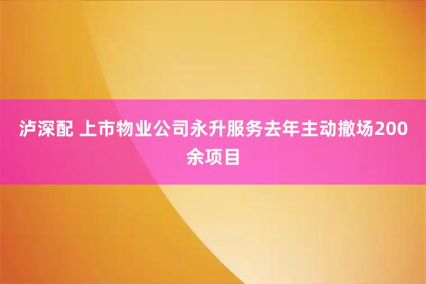 泸深配 上市物业公司永升服务去年主动撤场200余项目