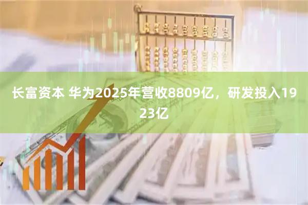 长富资本 华为2025年营收8809亿，研发投入1923亿