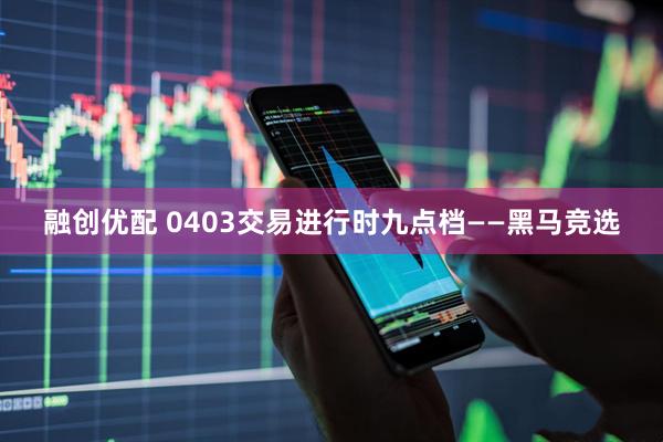 融创优配 0403交易进行时九点档——黑马竞选