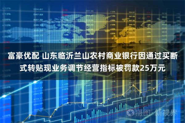 富豪优配 山东临沂兰山农村商业银行因通过买断式转贴现业务调节经营指标被罚款25万元