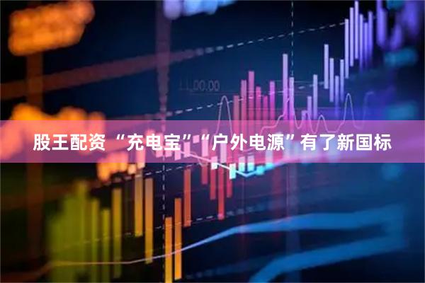 股王配资 “充电宝”“户外电源”有了新国标