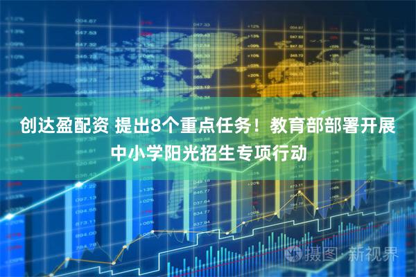创达盈配资 提出8个重点任务！教育部部署开展中小学阳光招生专项行动