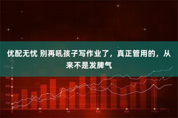 优配无忧 别再吼孩子写作业了,真正管用的,从来不是发脾气