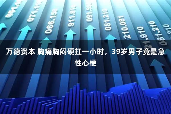 万德资本 胸痛胸闷硬扛一小时，39岁男子竟是急性心梗