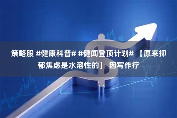 策略股 #健康科普# #健闻登顶计划# 【原来抑郁焦虑是水溶性的】 因写作疗
