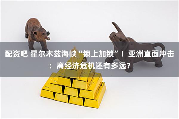 配资吧 霍尔木兹海峡“锁上加锁”！亚洲直面冲击：离经济危机还有多远？