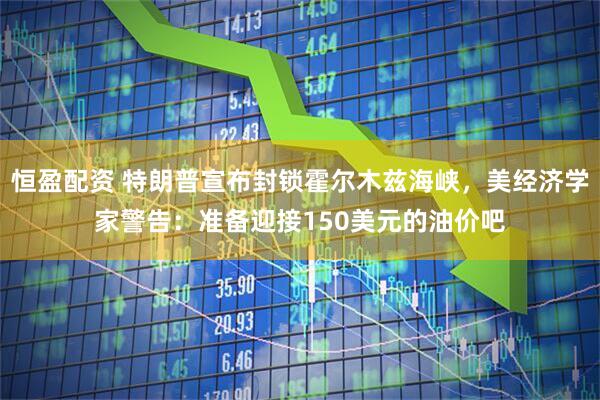 恒盈配资 特朗普宣布封锁霍尔木兹海峡，美经济学家警告：准备迎接150美元的油价吧