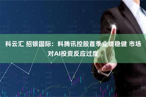 科云汇 招银国际：料腾讯控股首季业绩稳健 市场对AI投资反应过度