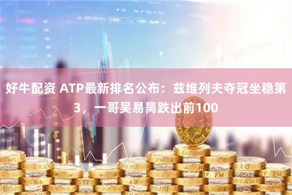 好牛配资 ATP最新排名公布:兹维列夫夺冠坐稳第3,一哥吴易昺跌出前100