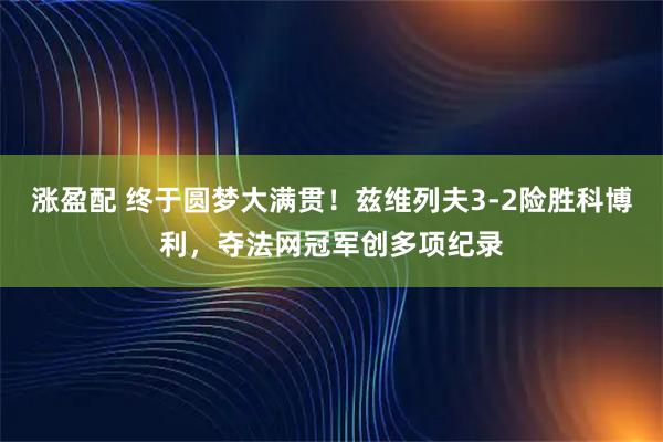 涨盈配 终于圆梦大满贯!兹维列夫3-2险胜科博利,夺法网冠军创多项纪录
