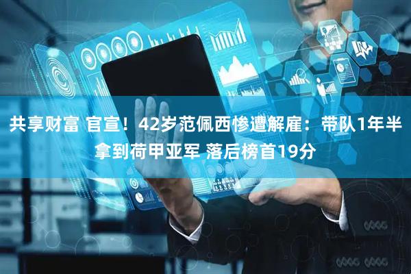 共享财富 官宣！42岁范佩西惨遭解雇：带队1年半拿到荷甲亚军 落后榜首19分