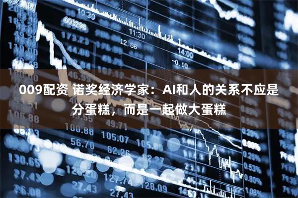 009配资 诺奖经济学家：AI和人的关系不应是分蛋糕，而是一起做大蛋糕