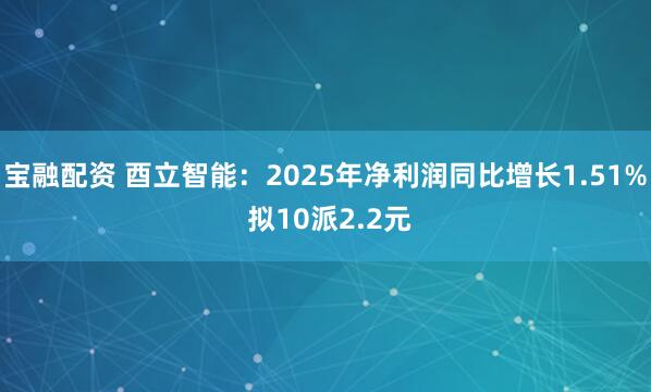 宝融配资 酉立智能:2025年净利润同比增长1.51% 拟10派2.2元