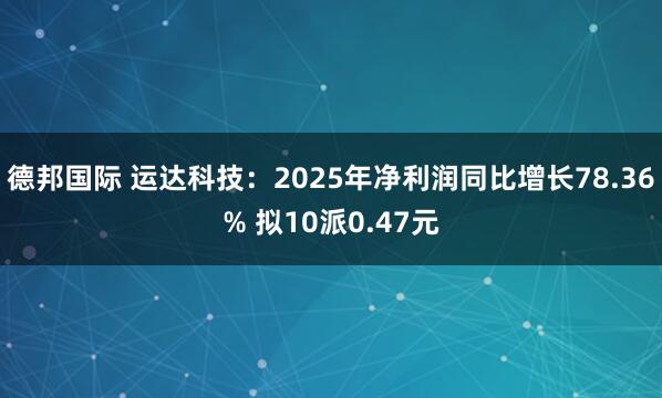 德邦国际 运达科技：2025年净利润同比增长78.36% 拟10派0.47元