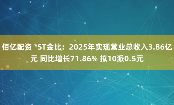 佰亿配资 *ST金比：2025年实现营业总收入3.86亿元 同比增长71.86% 拟10派0.5元